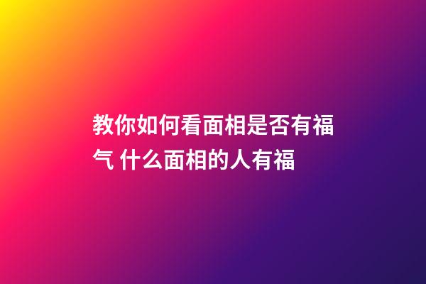 教你如何看面相是否有福气 什么面相的人有福
